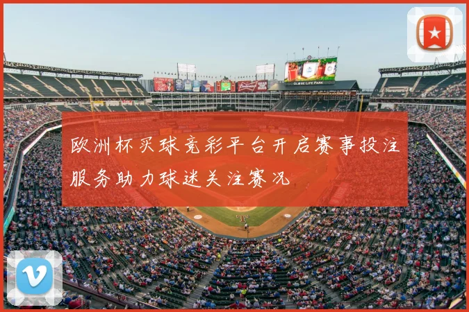 欧洲杯买球竞彩平台开启赛事投注服务助力球迷关注赛况