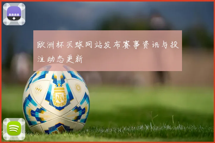 欧洲杯买球网站发布赛事资讯与投注动态更新