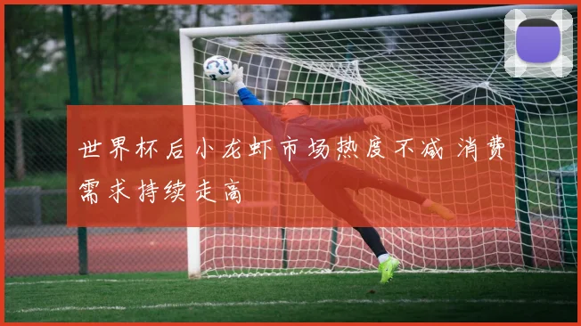 世界杯后小龙虾市场热度不减 消费需求持续走高