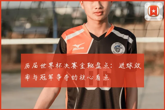 历届世界杯决赛金靴盘点:进球效率与冠军争夺的核心看点