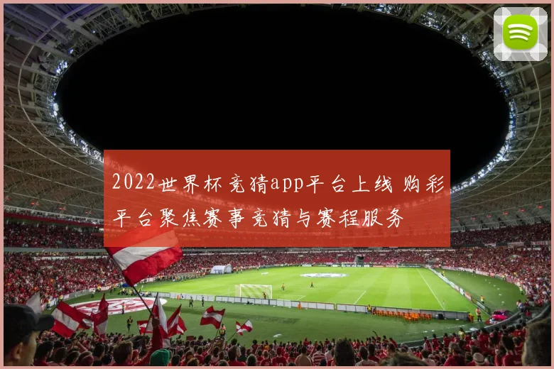 2022世界杯竞猜app平台上线 购彩平台聚焦赛事竞猜与赛程服务
