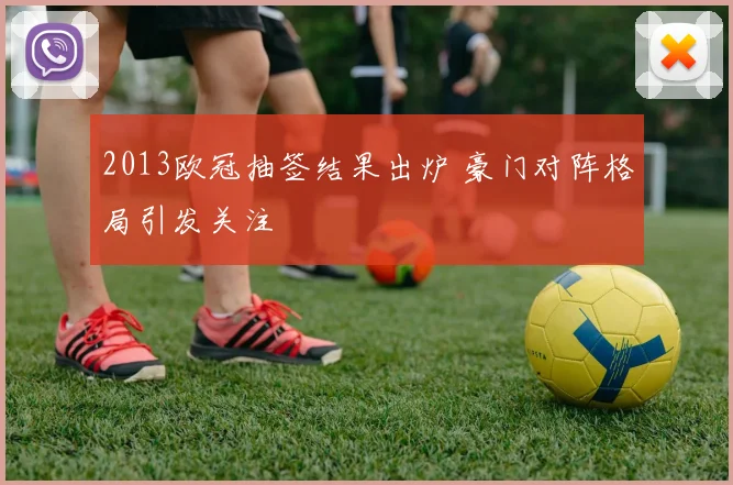 2013欧冠抽签结果出炉 豪门对阵格局引发关注