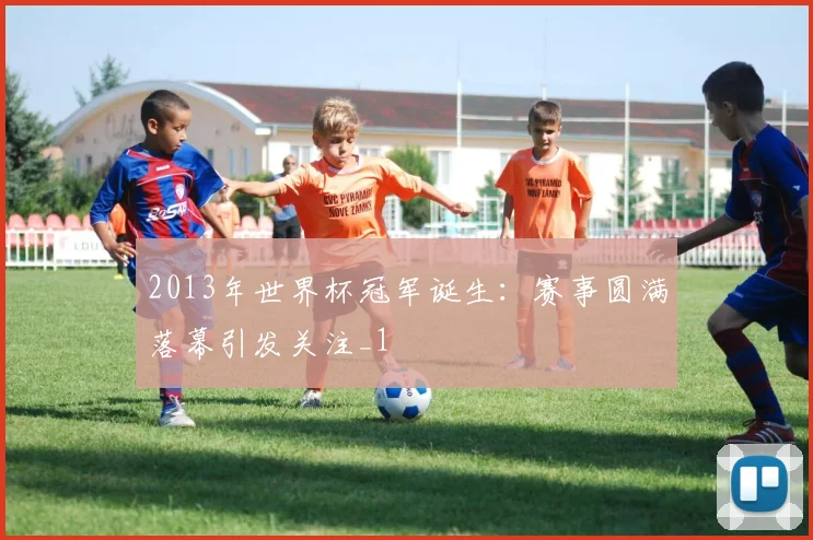 2013年世界杯冠军诞生:赛事圆满落幕引发关注_1