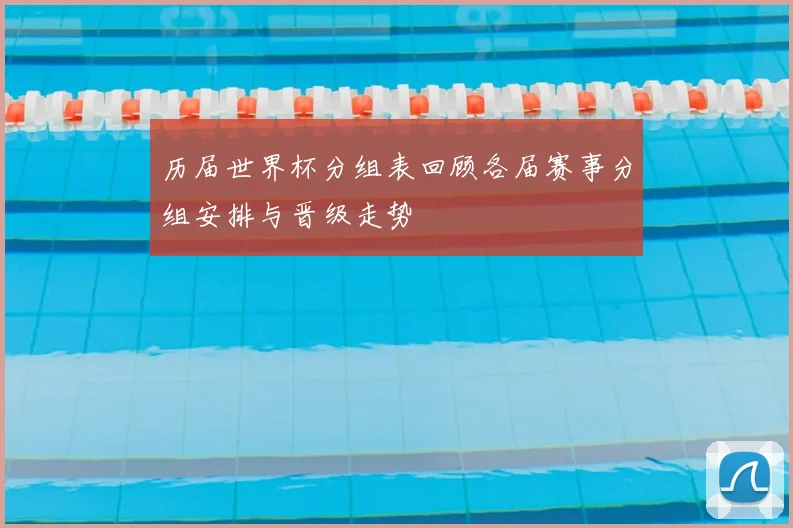 历届世界杯分组表回顾各届赛事分组安排与晋级走势