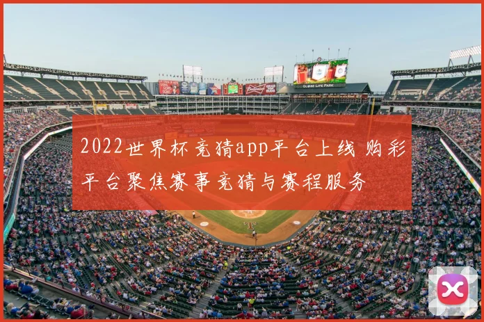 2022世界杯竞猜app平台上线 购彩平台聚焦赛事竞猜与赛程服务