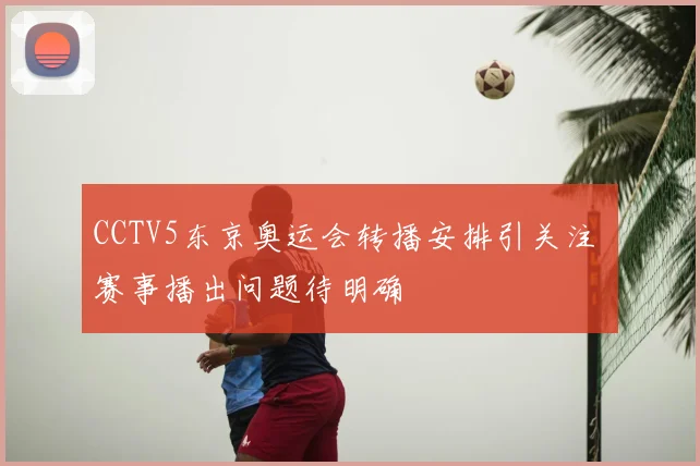 CCTV5东京奥运会转播安排引关注 赛事播出问题待明确