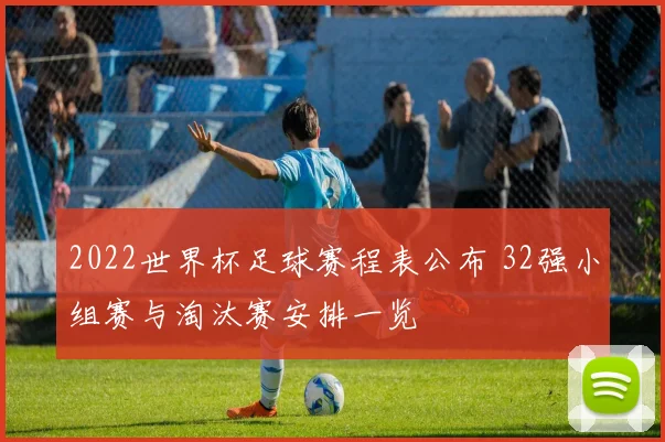 2022世界杯足球赛程表公布 32强小组赛与淘汰赛安排一览