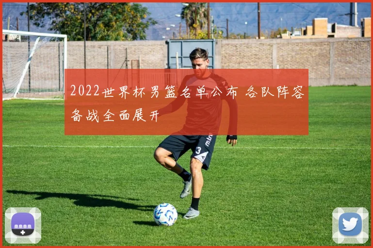 2022世界杯男篮名单公布 各队阵容备战全面展开