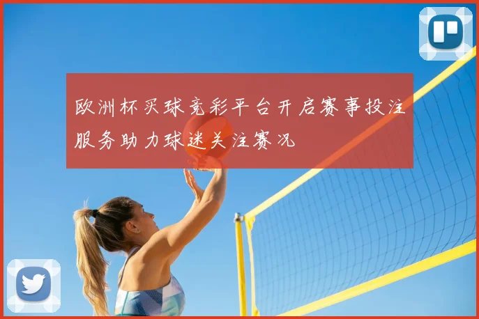 欧洲杯买球竞彩平台开启赛事投注服务助力球迷关注赛况