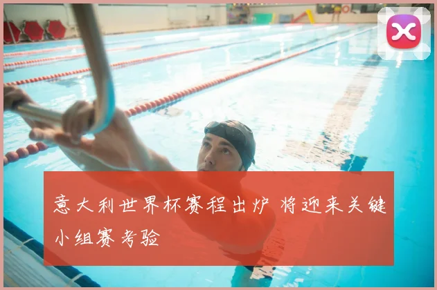 意大利世界杯赛程出炉 将迎来关键小组赛考验