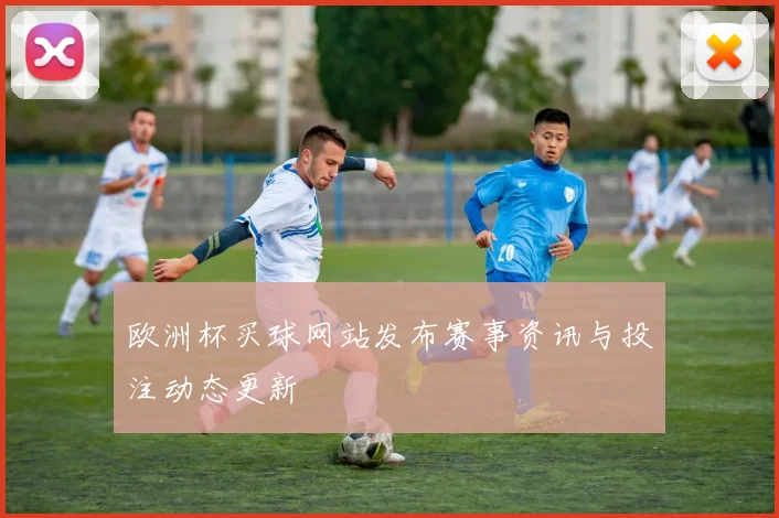 欧洲杯买球网站发布赛事资讯与投注动态更新